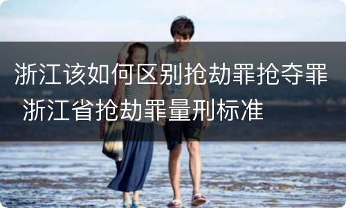 浙江该如何区别抢劫罪抢夺罪 浙江省抢劫罪量刑标准