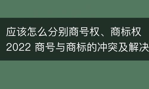 应该怎么分别商号权、商标权2022 商号与商标的冲突及解决措施