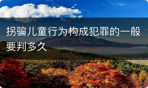 拐骗儿童行为构成犯罪的一般要判多久