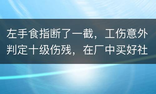 左手食指断了一截，工伤意外判定十级伤残，在厂中买好社保，用人单位该如何赔钱