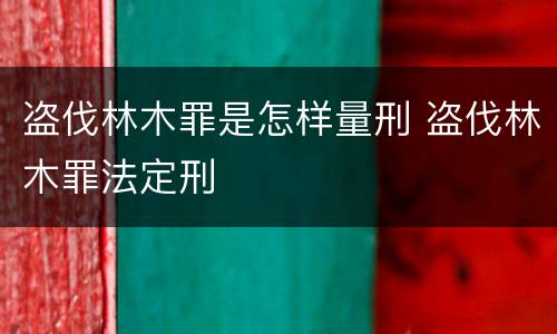 盗伐林木罪是怎样量刑 盗伐林木罪法定刑