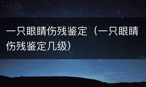 一只眼睛伤残鉴定（一只眼睛伤残鉴定几级）