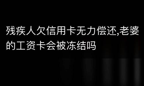 残疾人欠信用卡无力偿还,老婆的工资卡会被冻结吗