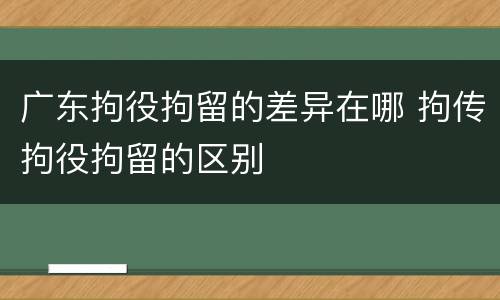 广东拘役拘留的差异在哪 拘传拘役拘留的区别