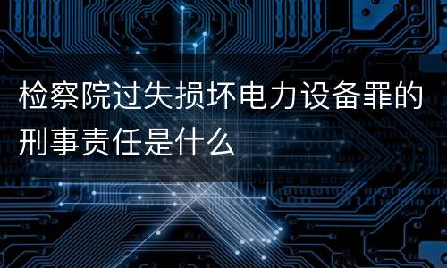 检察院过失损坏电力设备罪的刑事责任是什么