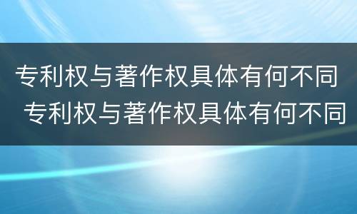 专利权与著作权具体有何不同 专利权与著作权具体有何不同点