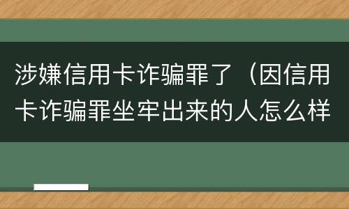 涉嫌信用卡诈骗罪了（因信用卡诈骗罪坐牢出来的人怎么样了）