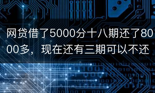 网贷借了5000分十八期还了8000多，现在还有三期可以不还吗