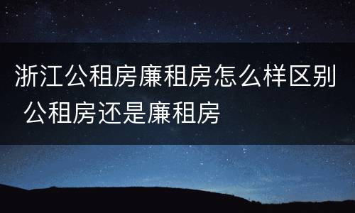 浙江公租房廉租房怎么样区别 公租房还是廉租房