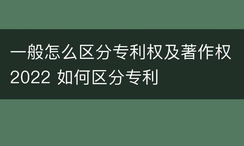 一般怎么区分专利权及著作权2022 如何区分专利