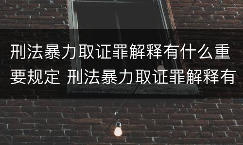 刑法暴力取证罪解释有什么重要规定 刑法暴力取证罪解释有什么重要规定吗