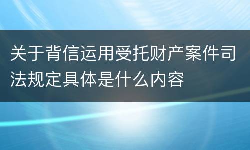 关于背信运用受托财产案件司法规定具体是什么内容