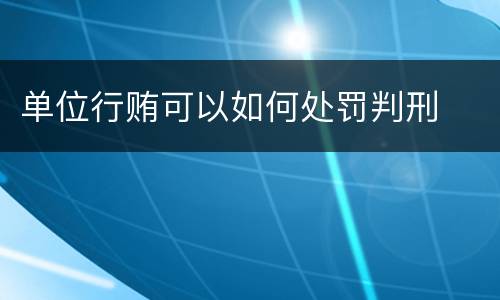 单位行贿可以如何处罚判刑
