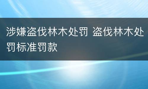 涉嫌盗伐林木处罚 盗伐林木处罚标准罚款