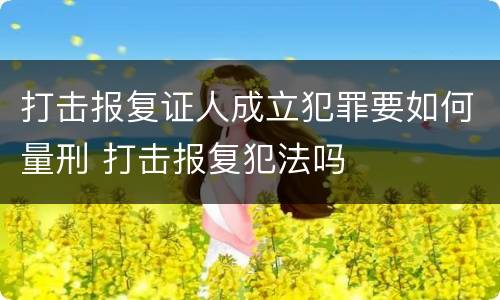 打击报复证人成立犯罪要如何量刑 打击报复犯法吗
