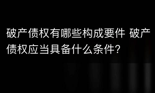 破产债权有哪些构成要件 破产债权应当具备什么条件?
