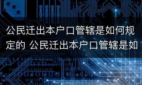 公民迁出本户口管辖是如何规定的 公民迁出本户口管辖是如何规定的呢