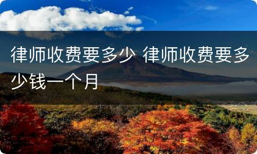 律师收费要多少 律师收费要多少钱一个月
