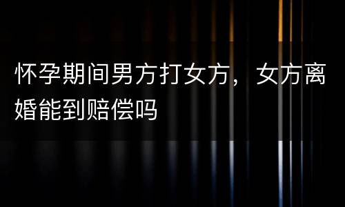 怀孕期间男方打女方，女方离婚能到赔偿吗