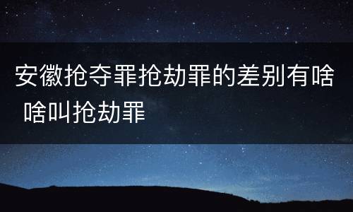 安徽抢夺罪抢劫罪的差别有啥 啥叫抢劫罪