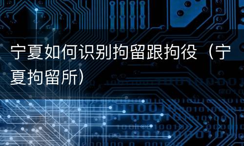 宁夏如何识别拘留跟拘役（宁夏拘留所）