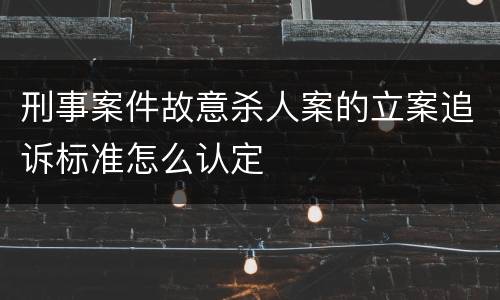 刑事案件故意杀人案的立案追诉标准怎么认定