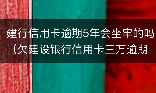 建行信用卡逾期5年会坐牢的吗（欠建设银行信用卡三万逾期三个月会坐牢吗）