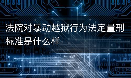 法院对暴动越狱行为法定量刑标准是什么样