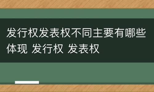 发行权发表权不同主要有哪些体现 发行权 发表权