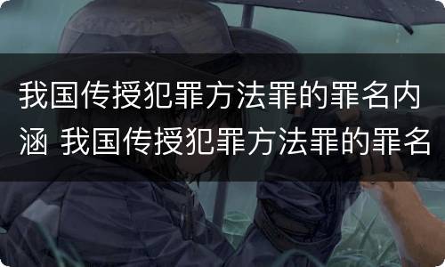 我国传授犯罪方法罪的罪名内涵 我国传授犯罪方法罪的罪名内涵包括