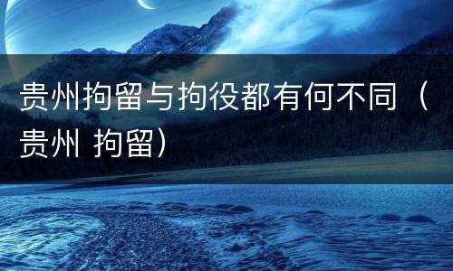 贵州拘留与拘役都有何不同（贵州 拘留）