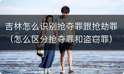 吉林怎么识别抢夺罪跟抢劫罪（怎么区分抢夺罪和盗窃罪）