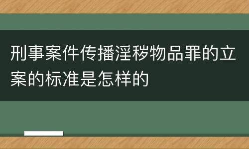 刑事案件传播淫秽物品罪的立案的标准是怎样的