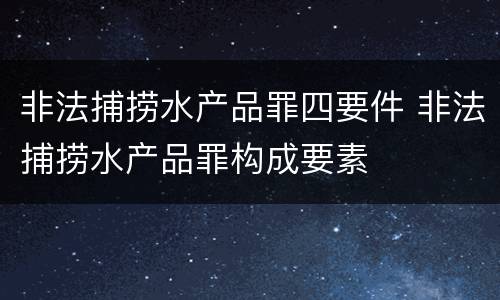 非法捕捞水产品罪四要件 非法捕捞水产品罪构成要素