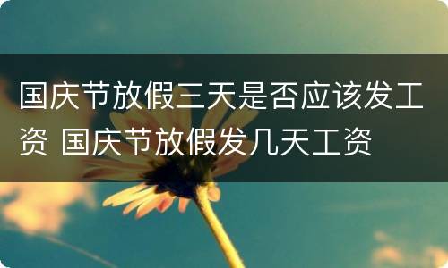 国庆节放假三天是否应该发工资 国庆节放假发几天工资