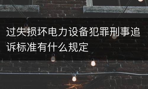 过失损坏电力设备犯罪刑事追诉标准有什么规定