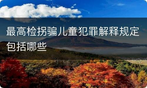 最高检拐骗儿童犯罪解释规定包括哪些