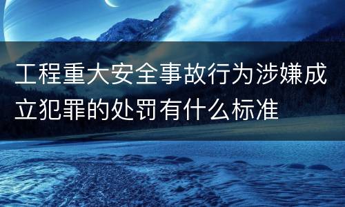 工程重大安全事故行为涉嫌成立犯罪的处罚有什么标准
