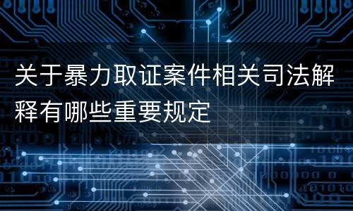 关于暴力取证案件相关司法解释有哪些重要规定