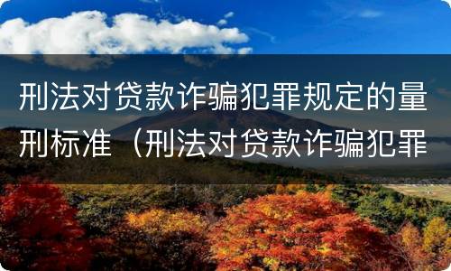 刑法对贷款诈骗犯罪规定的量刑标准（刑法对贷款诈骗犯罪规定的量刑标准是多少）