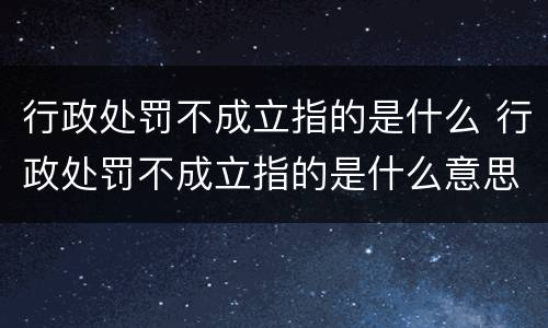 行政处罚不成立指的是什么 行政处罚不成立指的是什么意思