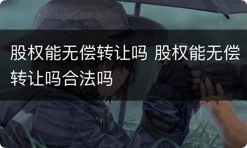 股权能无偿转让吗 股权能无偿转让吗合法吗
