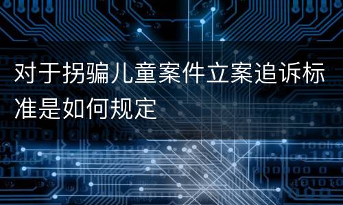 对于拐骗儿童案件立案追诉标准是如何规定