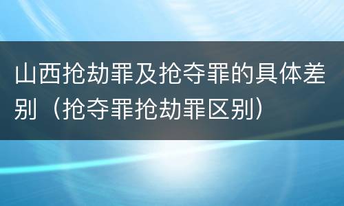 山西抢劫罪及抢夺罪的具体差别（抢夺罪抢劫罪区别）