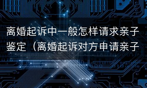 离婚起诉中一般怎样请求亲子鉴定（离婚起诉对方申请亲子鉴定）