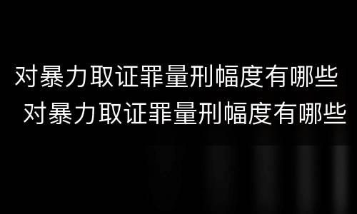对暴力取证罪量刑幅度有哪些 对暴力取证罪量刑幅度有哪些标准