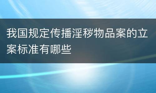 我国规定传播淫秽物品案的立案标准有哪些