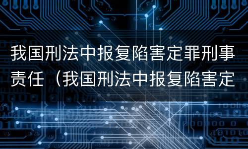 我国刑法中报复陷害定罪刑事责任（我国刑法中报复陷害定罪刑事责任的规定）