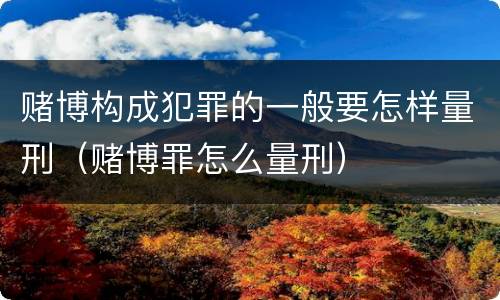 赌博构成犯罪的一般要怎样量刑（赌博罪怎么量刑）