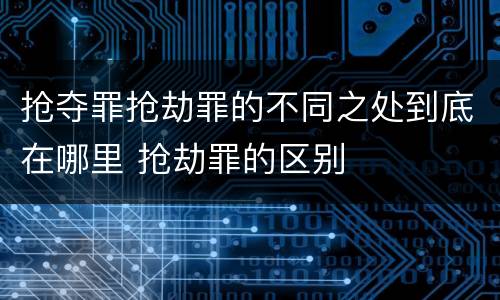 抢夺罪抢劫罪的不同之处到底在哪里 抢劫罪的区别